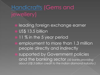  leading foreign exchange earner
 US$ 13.5 billion
 11 % in the 5 year period
 employment to more than 1.3 million
  people directly and indirectly
 supported by Government policies
  and the banking sector (50 banks providing
    about US$ 3 billion credit to the Indian diamond industry )
 