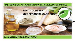 BY—ANJALI MEHTA(PGDM2/1504)
RMS INDIVIDUAL ASSIGNMENT:NEW RETAIL IDEA INFOGRAPHICS
DO IT YOURSELF
(DIY PERSONAL CARE SHOP)
 