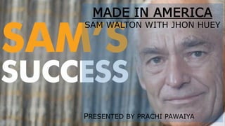 MADE IN AMERICA
SAM WALTON WITH JHON HUEY
PRESENTED BY PRACHI PAWAIYA
 