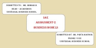Submitted to : Mr. bibhas b
Dean – Academics
Universal Business School
Submitted by: Ms. Priya mathur
Pgdm2/1522
Universal Business School
IAE
ASSIGNMENT-2
BUSINESS MODELS
 