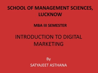 INTRODUCTION TO DIGITAL
MARKETING
By
SATYAJEET ASTHANA
SCHOOL OF MANAGEMENT SCIENCES,
LUCKNOW
MBA III SEMESTER
 