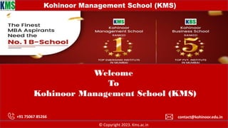 © Copyright 2023. Kms.ac.in
Kohinoor Management School (KMS)
Welcome
To
Kohinoor Management School (KMS)
+91 75067 85266 contact@kohinoor.edu.in
 