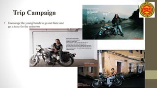 Trip Campaign
• Encourage the young bunch to go out there and
get a taste for the unknown
 