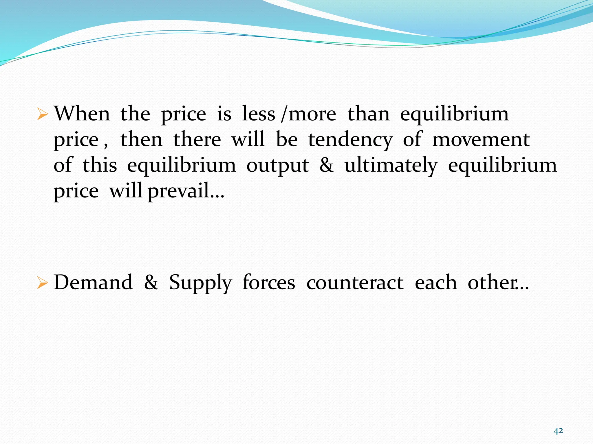  When the price is less /more than equilibrium
price , then there will be tendency of movement
of this equilibrium output & ultimately equilibrium
price will prevail…
 Demand & Supply forces counteract each other…
42
 