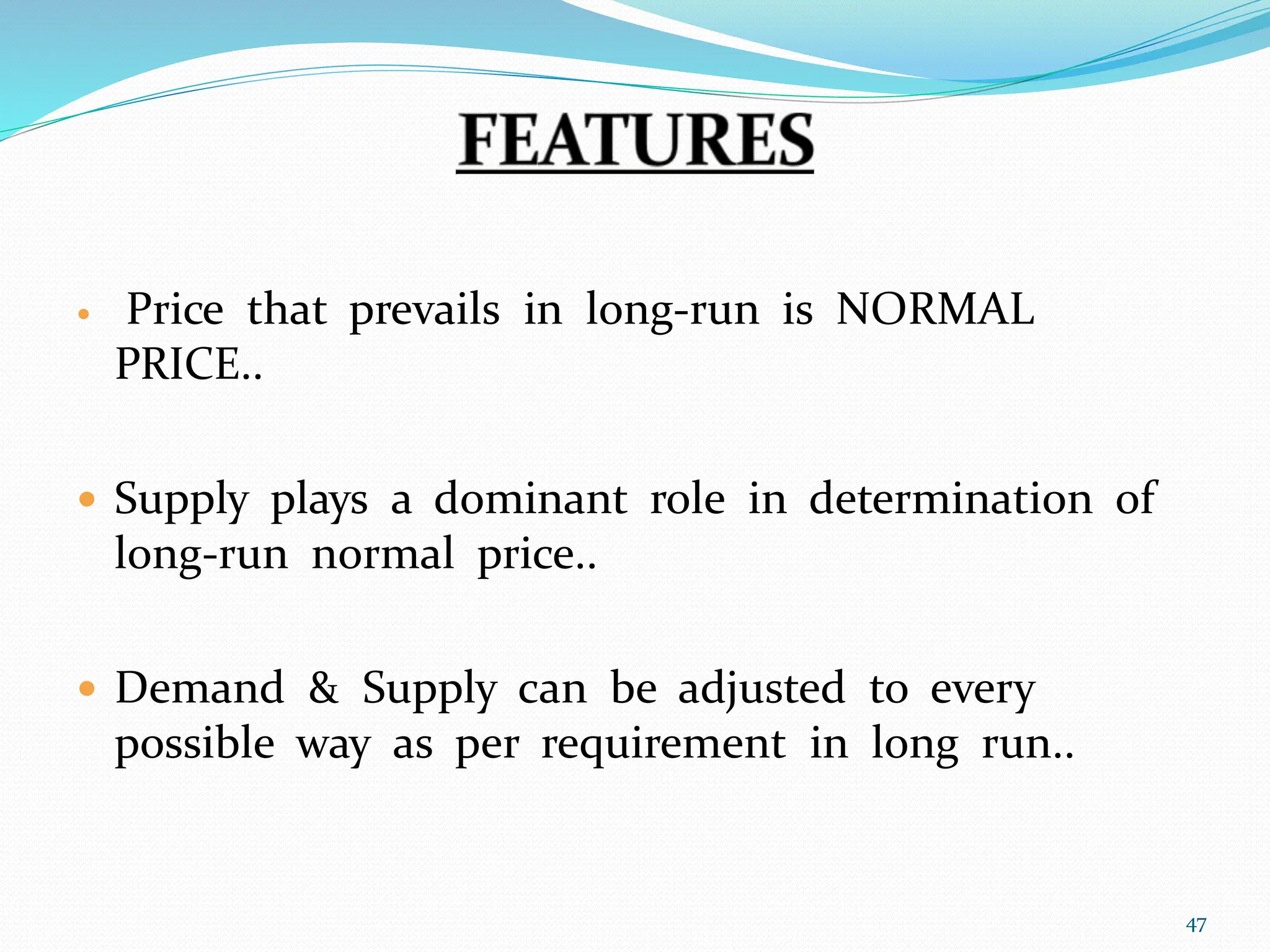  Price that prevails in long-run is NORMAL
PRICE..
 Supply plays a dominant role in determination of
long-run normal price..
 Demand & Supply can be adjusted to every
possible way as per requirement in long run..
47
 