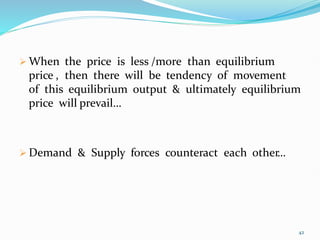  When the price is less /more than equilibrium
price , then there will be tendency of movement
of this equilibrium output & ultimately equilibrium
price will prevail…
 Demand & Supply forces counteract each other…
42
 