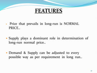  Price that prevails in long-run is NORMAL
PRICE..
 Supply plays a dominant role in determination of
long-run normal price..
 Demand & Supply can be adjusted to every
possible way as per requirement in long run..
47
 