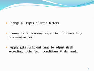  Change all types of fixed factors..
 Normal Price is always equal to minimum long
run average cost..
 Supply gets sufficient time to adjust itself
according tochanged conditions & demand..
48
 