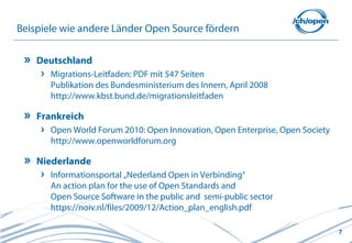 Beispiele wie andere Länder Open Source fördern

    Deutschland
       Migrations-Leitfaden: PDF mit 547 Seiten
       Pu...