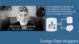 Foreign Data Wrappers
One database to rule them all,
One database to find them,
One database to bring them all,
And in a wrapper bind them.
 