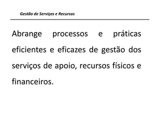 Gestão de Serviços e Recursos



Abrange            processos      e   práticas
eficientes e eficazes de gestão dos
serviços de apoio, recursos físicos e
financeiros.


                                                 19
 