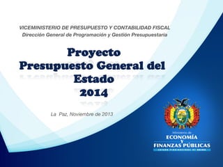 VICEMINISTERIO DE PRESUPUESTO Y CONTABILIDAD FISCAL

Dirección General de Programación y Gestión Presupuestaria


Proyecto
Presupuesto General del
Estado
2014

La Paz, Noviembre de 2013

 
