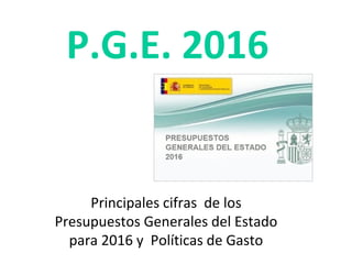 P.G.E. 2016
Principales cifras de los
Presupuestos Generales del Estado
para 2016 y Políticas de Gasto
 