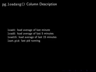 pg loadavg() Column Description




  load1: load average of last minute
  load5: load average of last 5 minutes
  load15:...