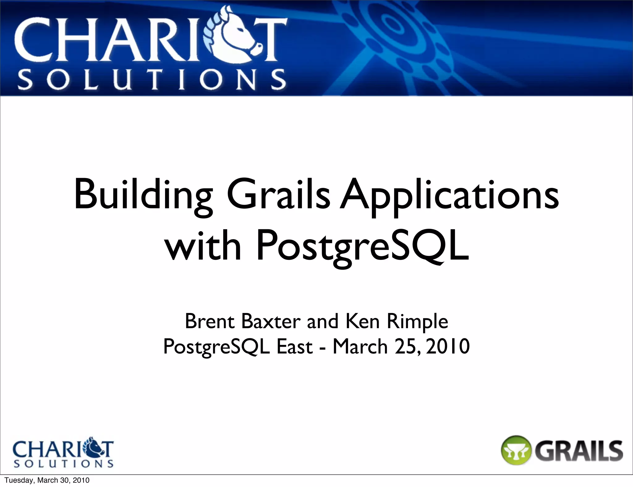 Building Grails Applications with PostgreSQL Brent Baxter and Ken Rimple PostgreSQL East - March 25, 2010 Tuesday, March 30, 2010 