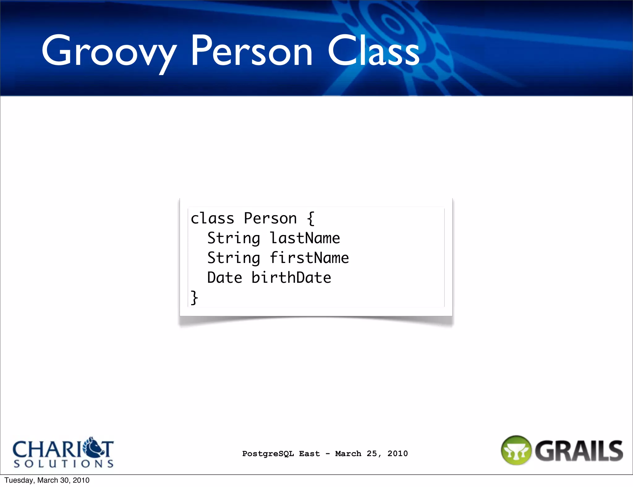Groovy Person Class class Person { String lastName String firstName Date birthDate } PostgreSQL East - March 25, 2010 Tuesday, March 30, 2010 