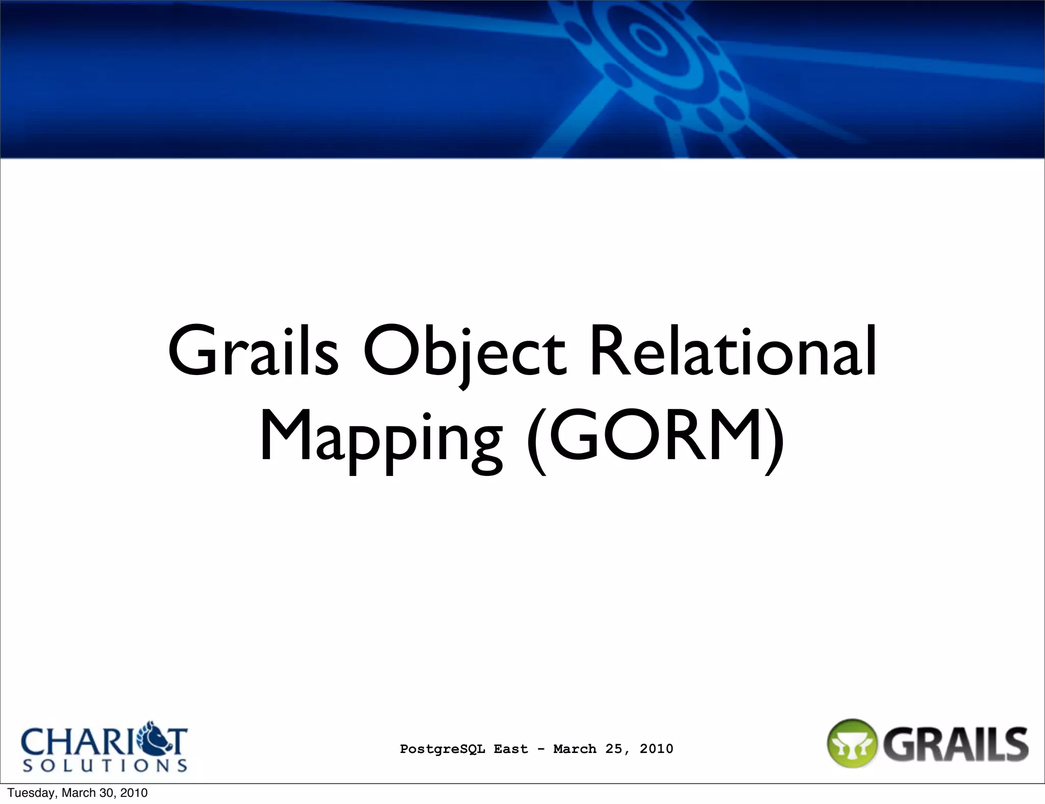 Grails Object Relational Mapping (GORM) PostgreSQL East - March 25, 2010 Tuesday, March 30, 2010 