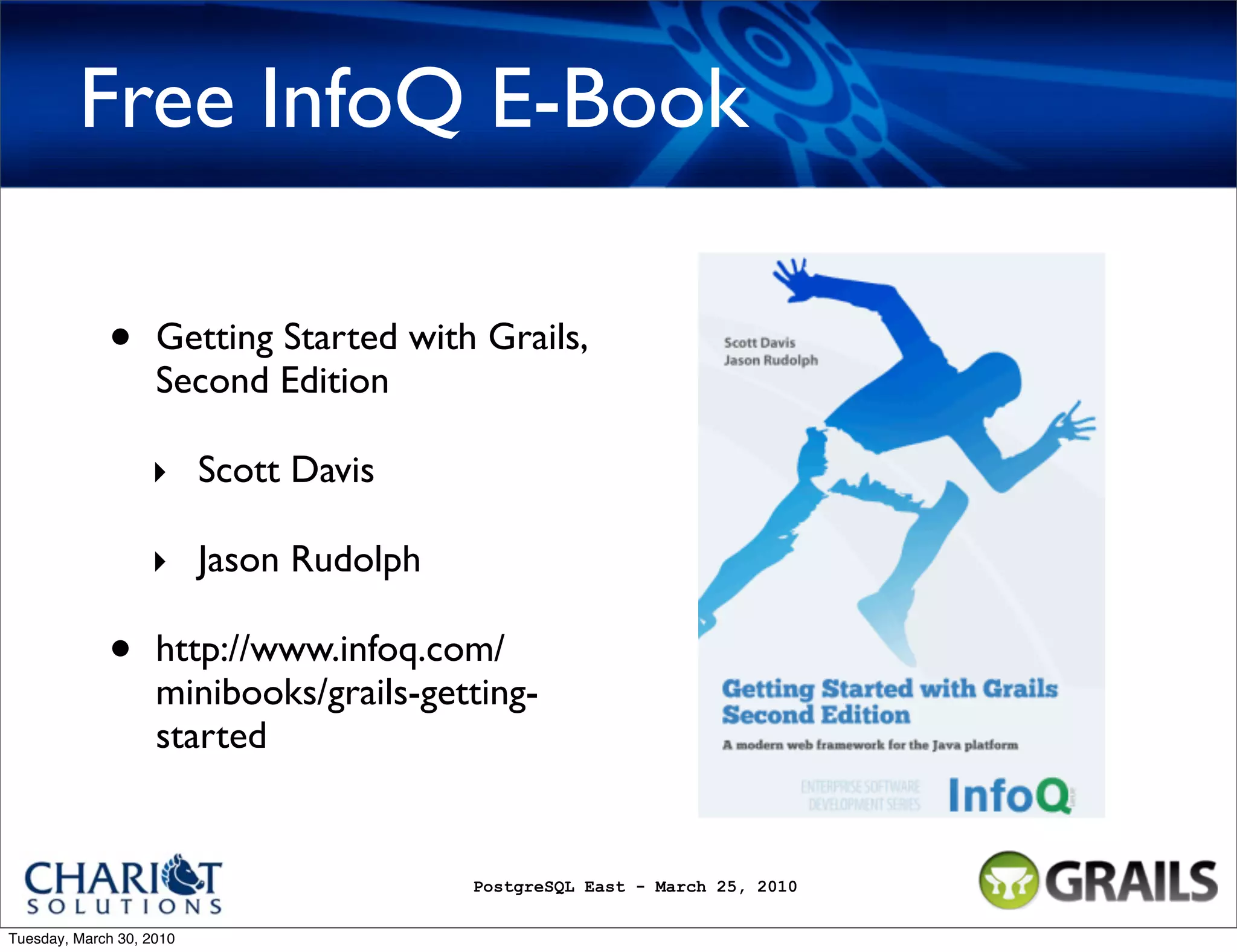 Free InfoQ E-Book • Getting Started with Grails, Second Edition ‣ Scott Davis ‣ Jason Rudolph • http://www.infoq.com/ minibooks/grails-getting- started PostgreSQL East - March 25, 2010 Tuesday, March 30, 2010 
