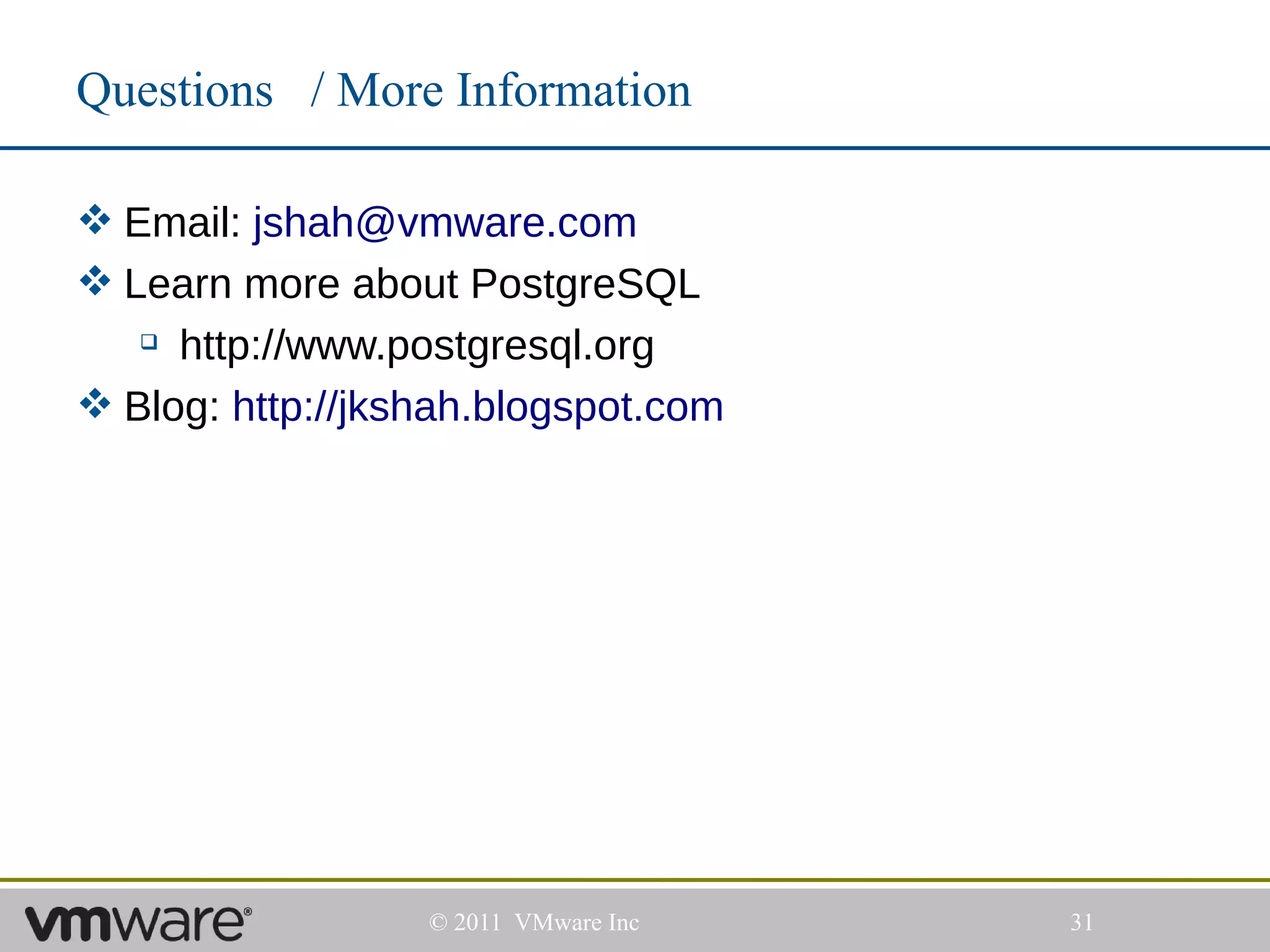 Questions / More Information

 Email: jshah@vmware.com
 Learn more about PostgreSQL
    http://www.postgresql.org
 Blog: http://jkshah.blogspot.com




                  © 2011 VMware Inc   31
 