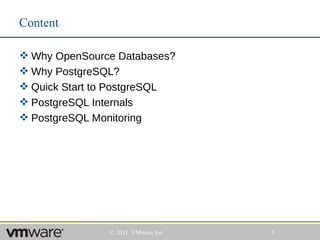 Content

 Why OpenSource Databases?
 Why PostgreSQL?
 Quick Start to PostgreSQL
 PostgreSQL Internals
 PostgreSQL Monitoring




               © 2011 VMware Inc   3
 