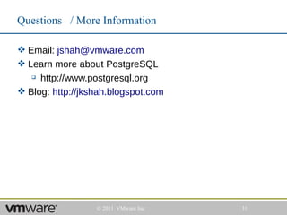 Questions / More Information

 Email: jshah@vmware.com
 Learn more about PostgreSQL
    http://www.postgresql.org
 Blog: http://jkshah.blogspot.com




                  © 2011 VMware Inc   31
 
