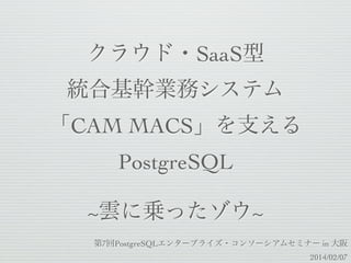 クラウド・SaaS型
統合基幹業務システム
「CAM MACS」を支える
PostgreSQL
~雲に乗ったゾウ~
第7回PostgreSQLエンタープライズ・コンソーシアムセミナー in 大阪
2014/02/07

 
