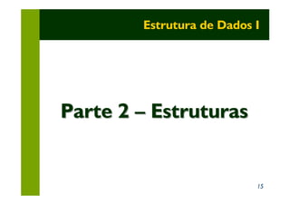Estrutura de Dados I




Parte 2 – Estruturas


                           15
 