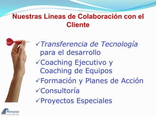 Nuestras Líneas de Colaboración con el
               Cliente

      Transferencia de Tecnología
       para el desarrollo
      Coaching Ejecutivo y
       Coaching de Equipos
      Formación y Planes de Acción
      Consultoría
      Proyectos Especiales
 