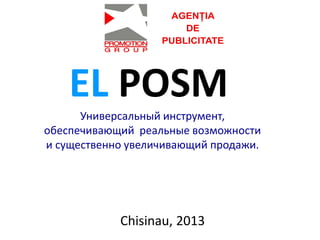 Универсальный инструмент,
обеспечивающий реальные возможности
и существенно увеличивающий продажи.
EL POSM
Chisinau, 2013
 