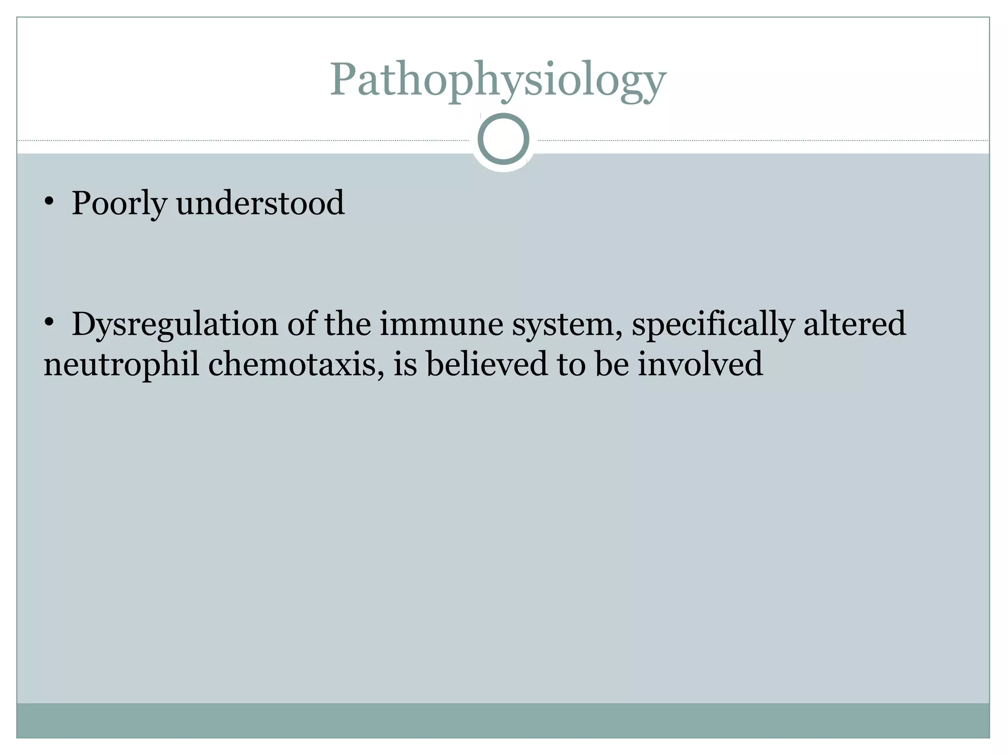 Pathophysiology
• Poorly understood
• Dysregulation of the immune system, specifically altered
neutrophil chemotaxis, is believed to be involved
 