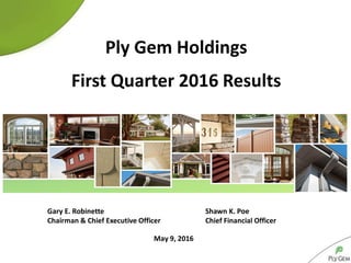 May 9, 2016
Ply Gem Holdings
First Quarter 2016 Results
Gary E. Robinette Shawn K. Poe
Chairman & Chief Executive Officer Chief Financial Officer
 