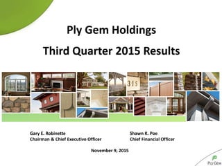 November 9, 2015
Ply Gem Holdings
Third Quarter 2015 Results
Gary E. Robinette Shawn K. Poe
Chairman & Chief Executive Officer Chief Financial Officer
 