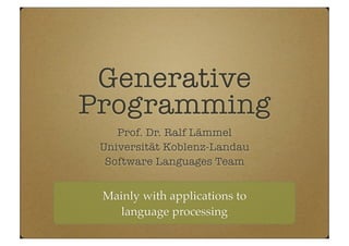 Generative
Programming
Prof. Dr. Ralf Lämmel
Universität Koblenz-Landau
Software Languages Team
Mainly with applications to
language processing
 