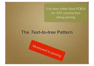 The Text-to-tree Pattern
Use trees rather than POJOs
for AST construction
along parsing
Mentioned in passing
 