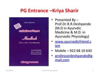 PG Entrance –Kriya Sharir
• Presented By –
Prof.Dr.R.R.Deshpande
(M.D in Ayurvdic
Medicine & M.D. in
Ayurvedic Physiology)
• www.ayurvedicfriend.c
om
• Mobile – 922 68 10 630
• professordeshpande@g
mail.com
7/11/2017 1Prof.Dr.R.R.Deshpande
 