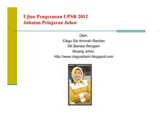 Ujian Pengesanan UPSR 2012
Jabatan Pelajaran Johor

                             Oleh:
                  Cikgu Siti Aminah Ramlan
                     SK Bandar Rengam
                        Kluang Johor.
            http://www.cikgusitiami.blogspot.com
 
