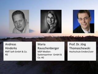 Andreas               Maria                  Prof. Dr. Jörg
Hinderks              Rauschenberger         Thomaschewski
RMT Soft GmbH & Co.   MSP Medien-            Hochschule Emden/Leer
KG                    Systempartner GmbH &
                      Co. KG
 