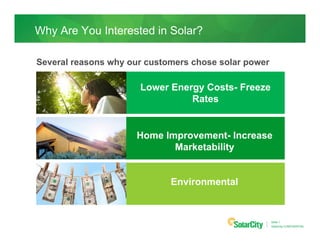 Why Are You Interested in Solar?

Several reasons why our customers chose solar power

                      Lower Energy Costs- Freeze
                                Rates


                     Home Improvement- Increase
                            Marketability


                             Environmental


                                                      Slide 1
                                                      SolarCity CONFIDENTIAL
 