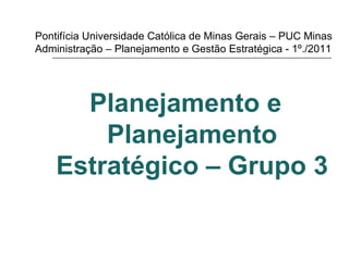 Pontifícia Universidade Católica de Minas Gerais – PUC Minas Administração – Planejamento e Gestão Estratégica - 1º./2011 ,[object Object]
