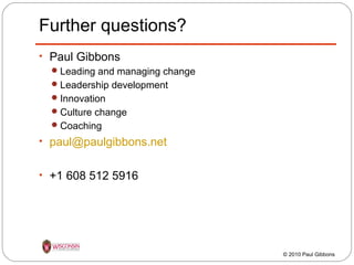 Further questions?
• Paul Gibbons
 Leading and managing change
 Leadership development
 Innovation
 Culture change
 Coaching
• paul@paulgibbons.net
• +1 608 512 5916

© 2010 Paul Gibbons

 