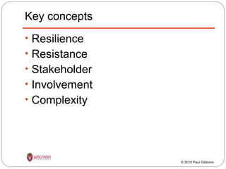Key concepts
• Resilience
• Resistance
• Stakeholder
• Involvement
• Complexity

© 2010 Paul Gibbons

 