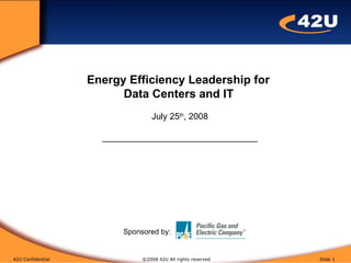 Energy Efficiency Leadership for  Data Centers and IT Energy Efficiency Leadership for  Data Centers and IT   July 25 th , 2008 ________________________________ 42U Confidential  ©2008 42U All rights reserved  Slide  Sponsored by:   