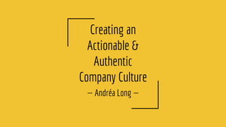 Creating an
Actionable &
Authentic
Company Culture
— Andréa Long —
 
