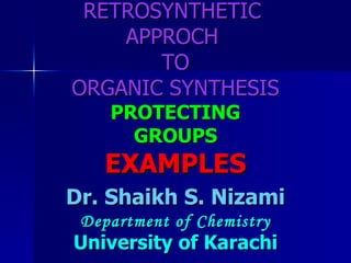 RETROSYNTHETIC  APPROCH  TO ORGANIC SYNTHESIS PROTECTING GROUPS EXAMPLES Dr. Shaikh S. Nizami Department of Chemistry University of Karachi 