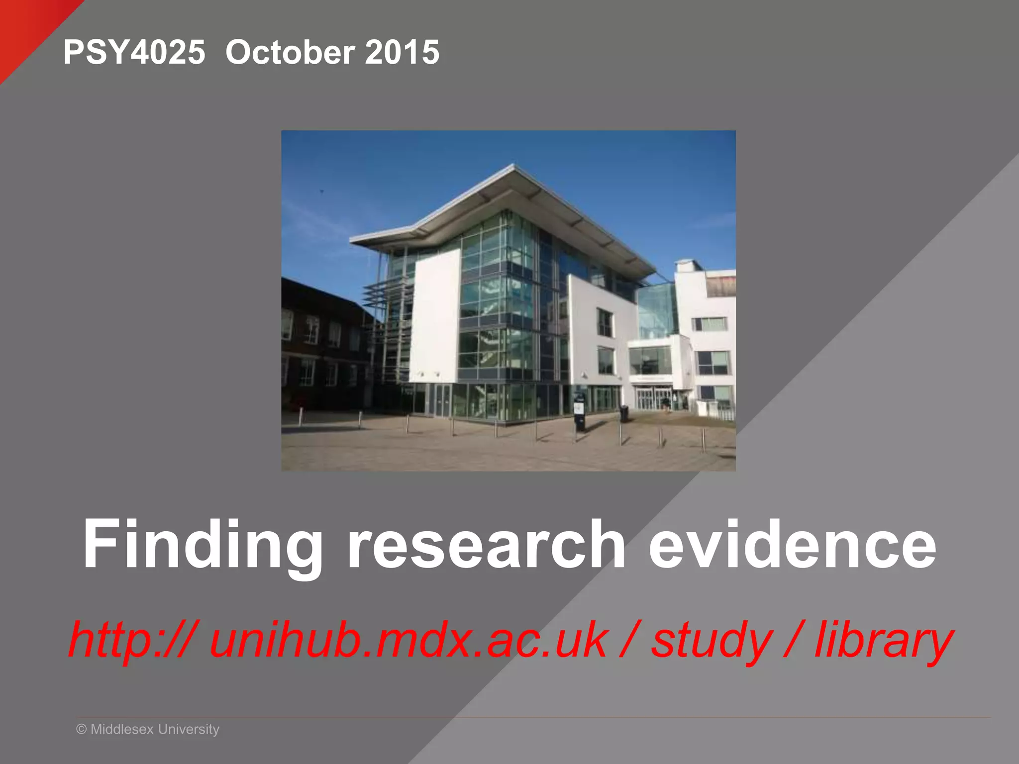 © Middlesex University
Finding research evidence
http:// unihub.mdx.ac.uk / study / library
PSY4025 October 2015
 