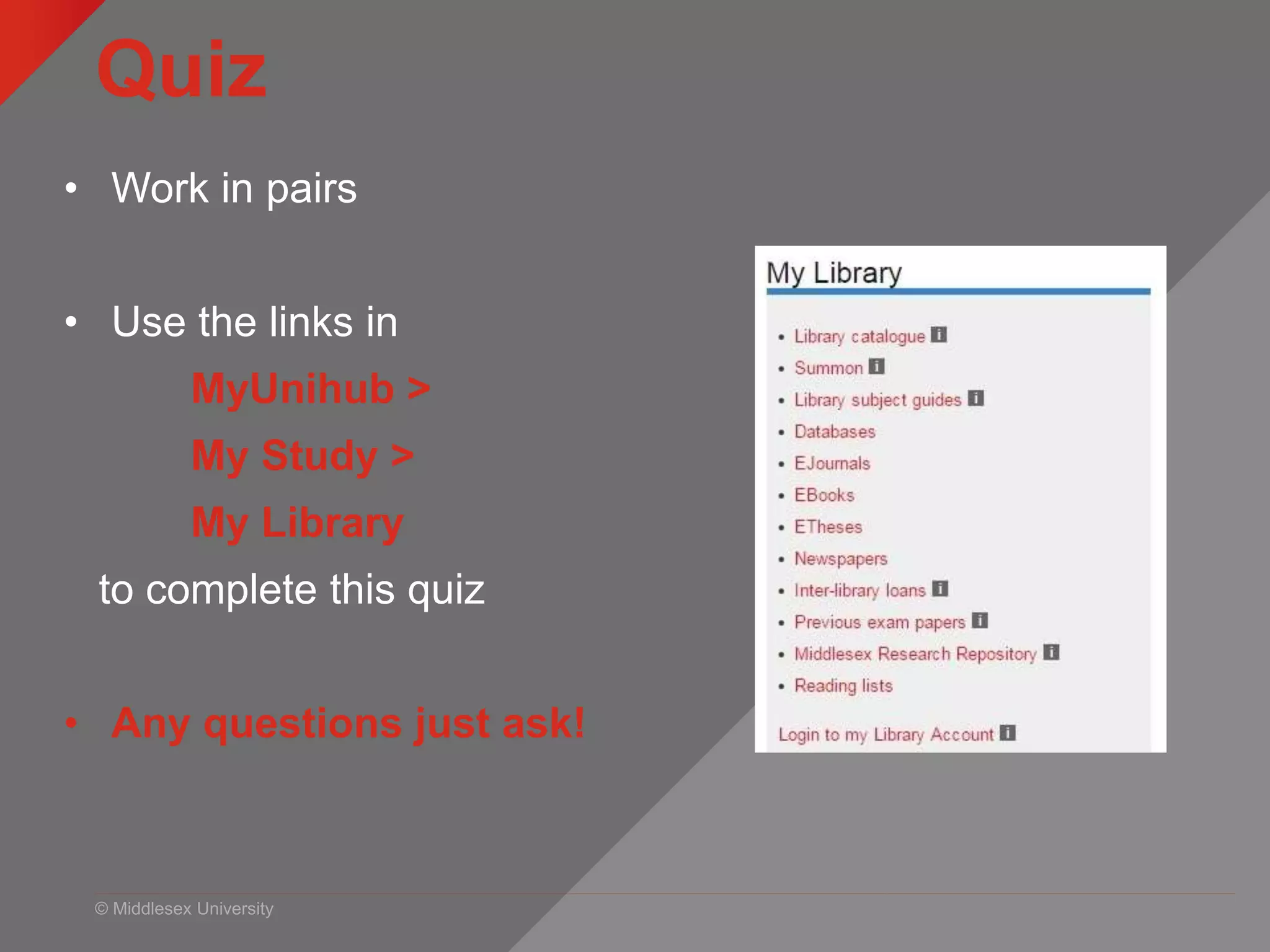 © Middlesex University
Quiz
• Work in pairs
• Use the links in
MyUnihub >
My Study >
My Library
to complete this quiz
• Any questions just ask!
 