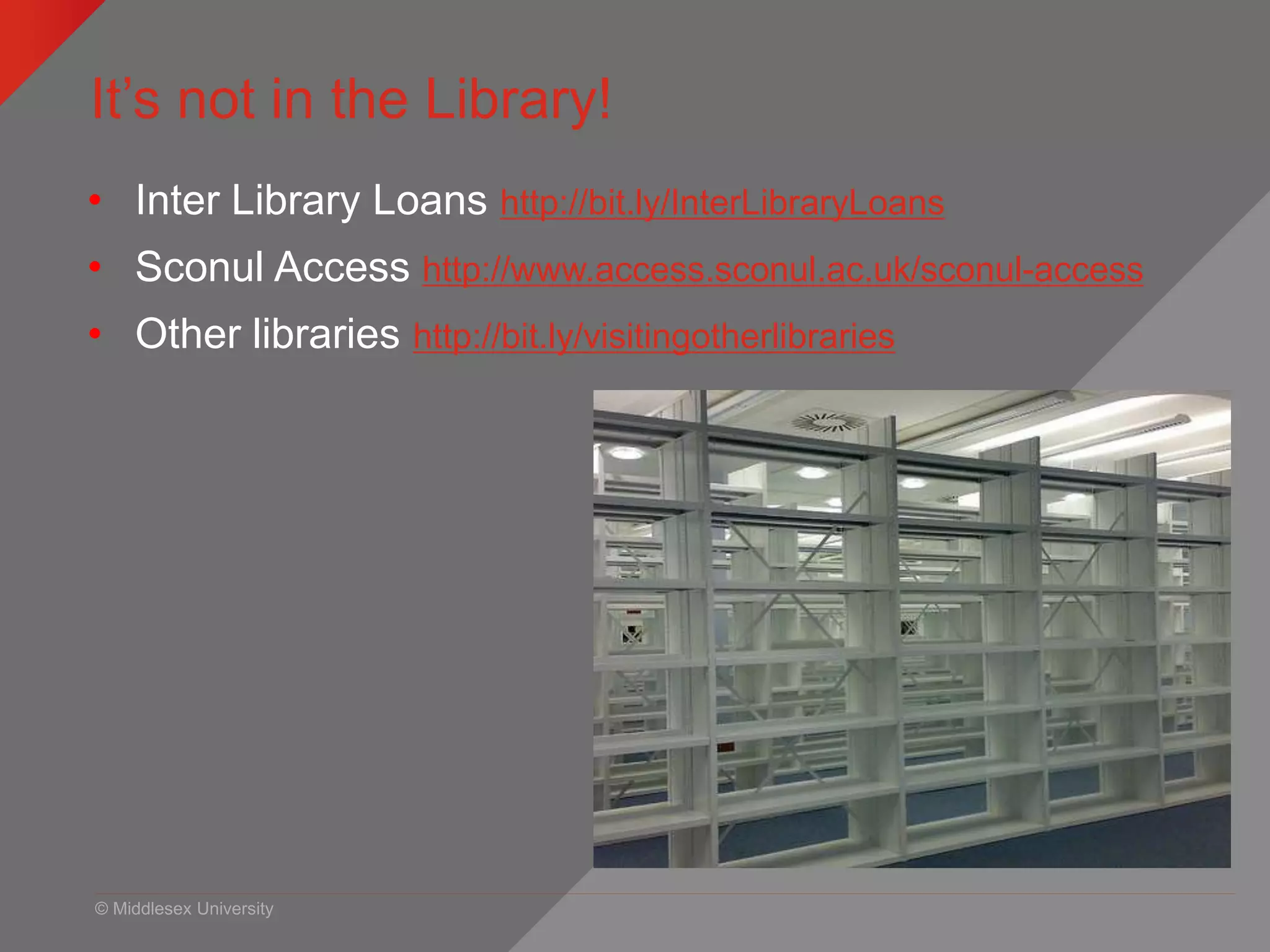 © Middlesex University
It’s not in the Library!
• Inter Library Loans http://bit.ly/InterLibraryLoans
• Sconul Access http://www.access.sconul.ac.uk/sconul-access
• Other libraries http://bit.ly/visitingotherlibraries
 