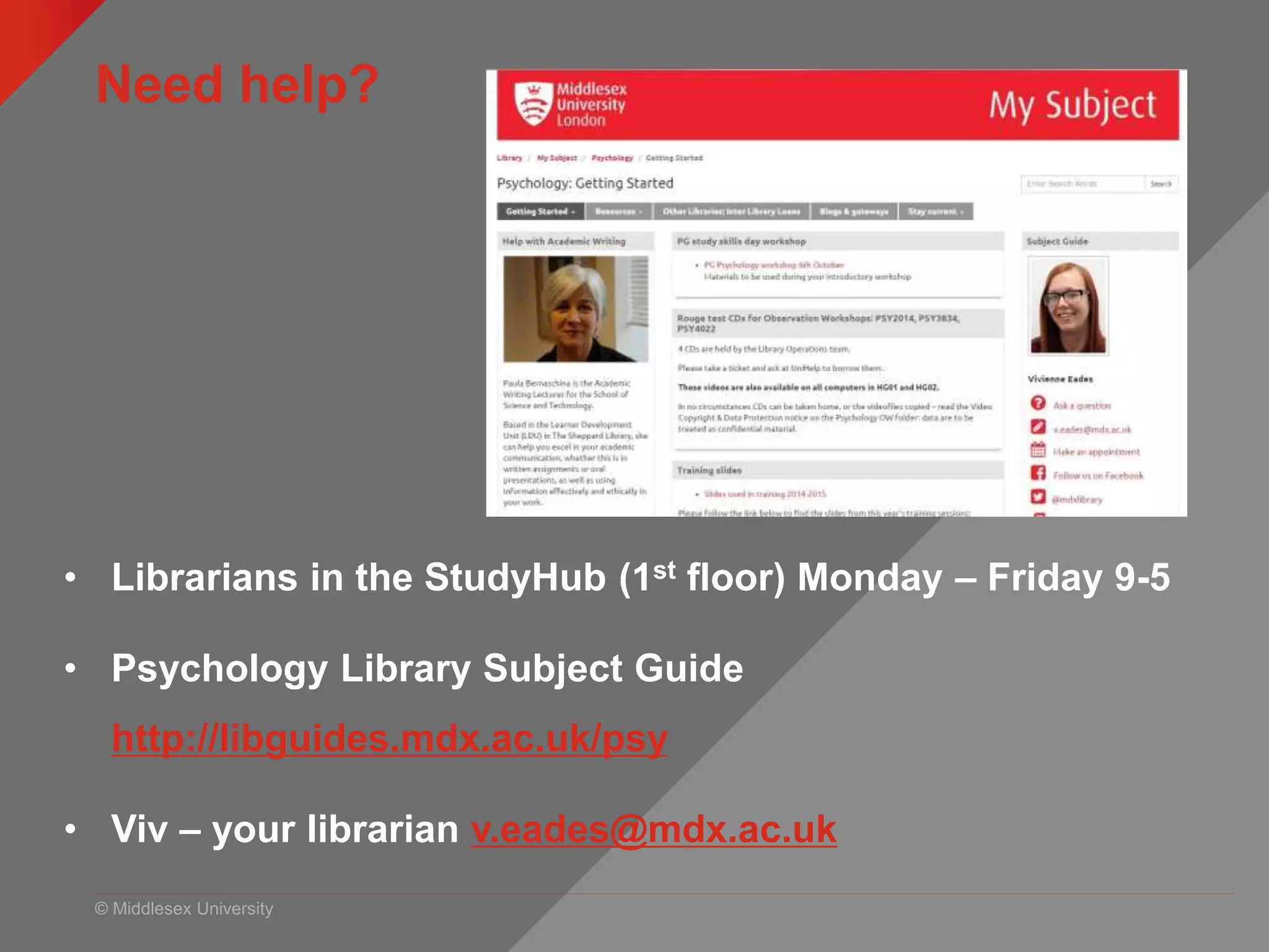 © Middlesex University
Need help?
• Librarians in the StudyHub (1st floor) Monday – Friday 9-5
• Psychology Library Subject Guide
http://libguides.mdx.ac.uk/psy
• Viv – your librarian v.eades@mdx.ac.uk
 