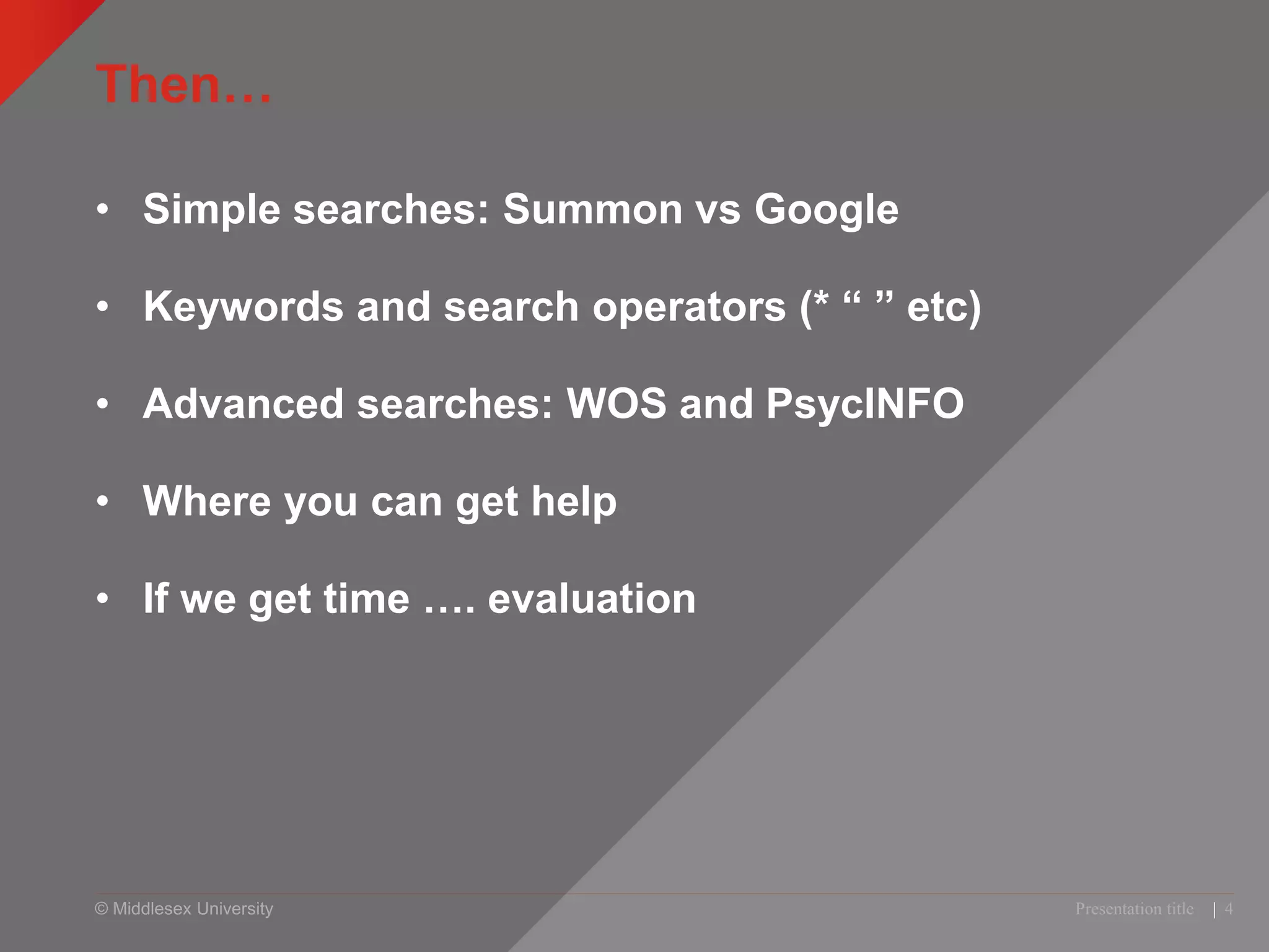 © Middlesex University
Then…
• Simple searches: Summon vs Google
• Keywords and search operators (* “ ” etc)
• Advanced searches: WOS and PsycINFO
• Where you can get help
• If we get time …. evaluation
Presentation title | 4
 