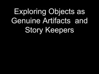 Exploring Objects as
Genuine Artifacts and
Story Keepers
 